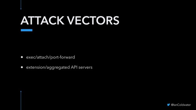 ATTACK VECTORS
• exec/attach/port-forward
• extension/aggregated API servers
@IanColdwater
