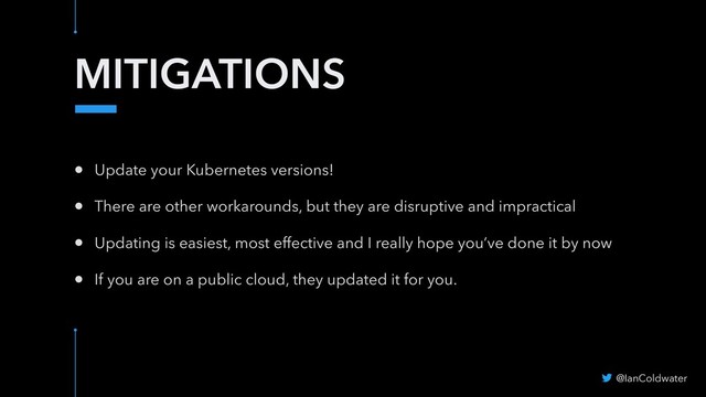 MITIGATIONS
@IanColdwater
• Update your Kubernetes versions!
• There are other workarounds, but they are disruptive and impractical
• Updating is easiest, most effective and I really hope you’ve done it by now
• If you are on a public cloud, they updated it for you.
