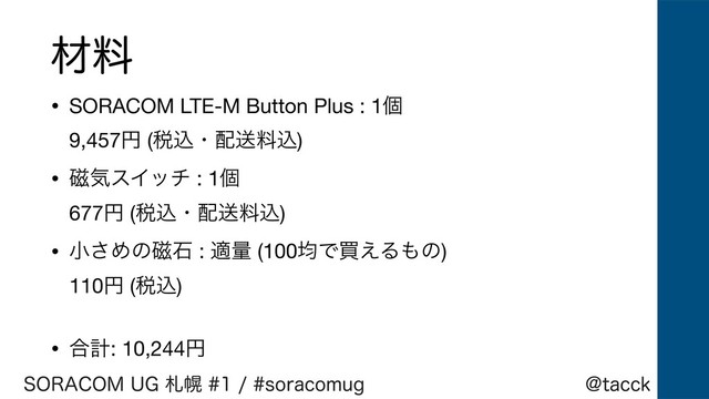 !UBDDL
403"$0.6(ࡳຈTPSBDPNVH
ࡐྉ
• SORACOM LTE-M Button Plus : 1ݸ 
9,457ԁ (੫ࠐɾ഑ૹྉࠐ)

• ࣓ؾεΠον : 1ݸ  
677ԁ (੫ࠐɾ഑ૹྉࠐ)

• খ͞Ίͷ࣓ੴ : దྔ (100ۉͰങ͑Δ΋ͷ) 
110ԁ (੫ࠐ) 
• ߹ܭ: 10,244ԁ
