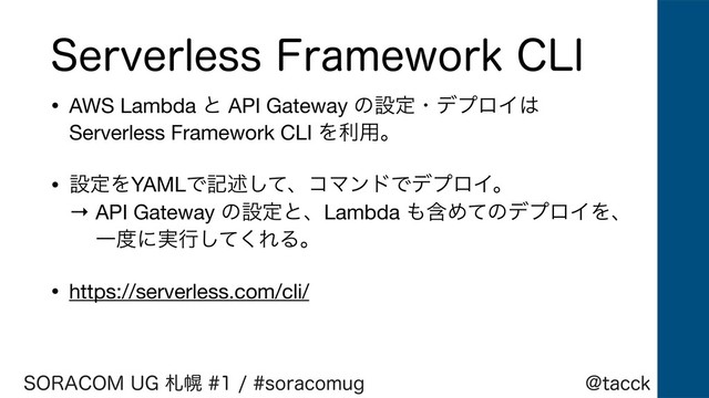!UBDDL
403"$0.6(ࡳຈTPSBDPNVH
4FSWFSMFTT'SBNFXPSL$-*
• AWS Lambda ͱ API Gateway ͷઃఆɾσϓϩΠ͸ 
Serverless Framework CLI Λར༻ɻ

• ઃఆΛYAMLͰهड़ͯ͠ɺίϚϯυͰσϓϩΠɻ 
→ API Gateway ͷઃఆͱɺLambda ΋ؚΊͯͷσϓϩΠΛɺ 
ɹ Ұ౓ʹ࣮ߦͯ͘͠ΕΔɻ

• https://serverless.com/cli/
