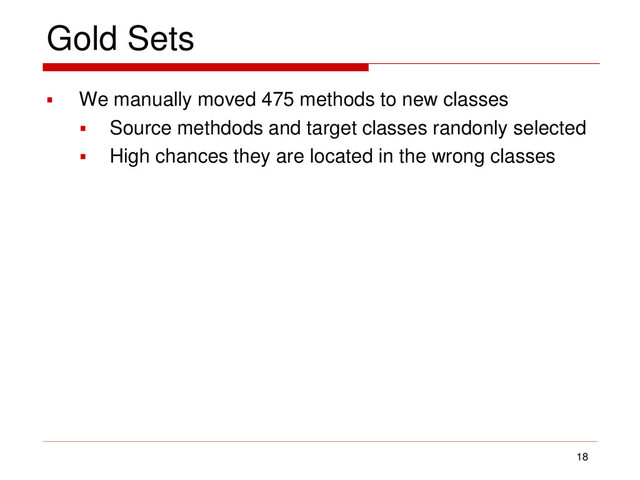 Gold Sets
 We manually moved 475 methods to new classes
 Source methdods and target classes randonly selected
 High chances they are located in the wrong classes
18
