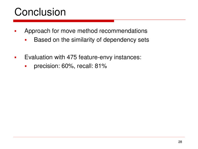 Conclusion
 Approach for move method recommendations
 Based on the similarity of dependency sets
 Evaluation with 475 feature-envy instances:
 precision: 60%, recall: 81%
28
