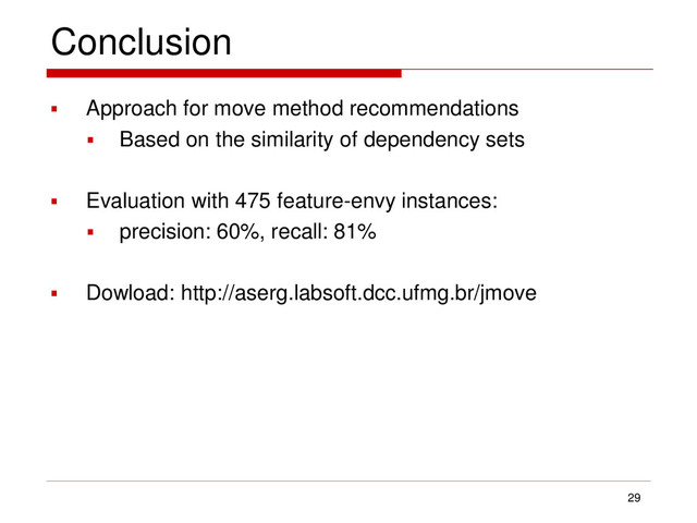 Conclusion
 Approach for move method recommendations
 Based on the similarity of dependency sets
 Evaluation with 475 feature-envy instances:
 precision: 60%, recall: 81%
 Dowload: http://aserg.labsoft.dcc.ufmg.br/jmove
29
