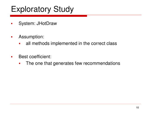 Exploratory Study
 System: JHotDraw
 Assumption:
 all methods implemented in the correct class
 Best coefficient:
 The one that generates few recommendations
10
