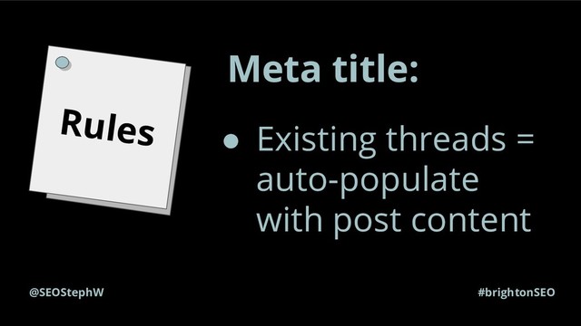 #brightonSEO
@SEOStephW
Rules
Meta title:
● Existing threads =
auto-populate
with post content
