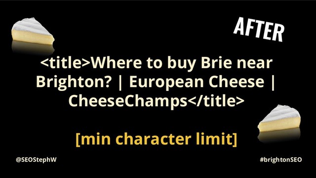 #brightonSEO
@SEOStephW
Where to buy Brie near
Brighton? | European Cheese |
CheeseChamps
[min character limit]
AFTER
