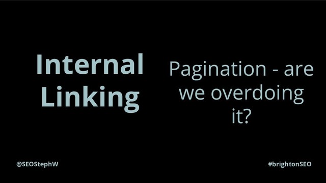 @SEOStephW #brightonSEO
Internal
Linking
Pagination - are
we overdoing
it?

