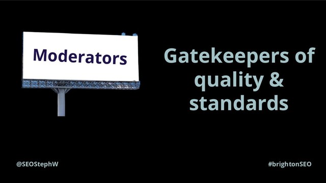 @SEOStephW #brightonSEO
Gatekeepers of
quality &
standards
Moderators
