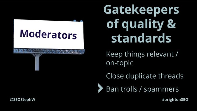 @SEOStephW #brightonSEO
Gatekeepers
of quality &
standards
Moderators
Keep things relevant /
on-topic
Close duplicate threads
Ban trolls / spammers

