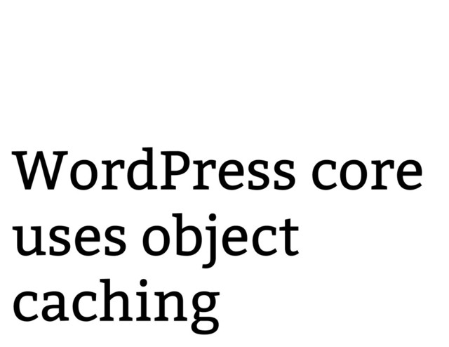 WordPress core
uses object
caching
