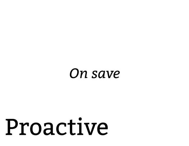 Proactive
On save
