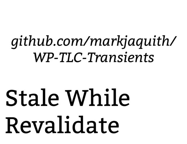 Stale While
Revalidate
github.com/markjaquith/
WP-TLC-Transients
