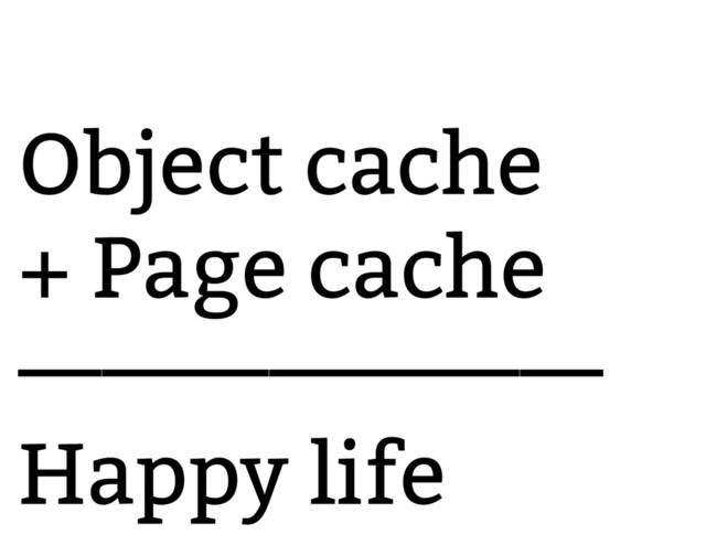 Object cache
+ Page cache
———————
Happy life

