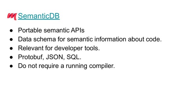 SemanticDB
● Portable semantic APIs
● Data schema for semantic information about code.
● Relevant for developer tools.
● Protobuf, JSON, SQL.
● Do not require a running compiler.

