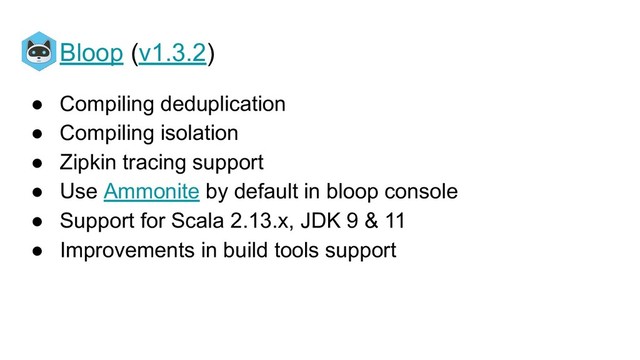 Bloop (v1.3.2)
● Compiling deduplication
● Compiling isolation
● Zipkin tracing support
● Use Ammonite by default in bloop console
● Support for Scala 2.13.x, JDK 9 & 11
● Improvements in build tools support

