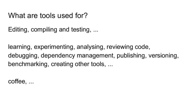 What are tools used for?
Editing, compiling and testing, ...
learning, experimenting, analysing, reviewing code,
debugging, dependency management, publishing, versioning,
benchmarking, creating other tools, ...
coffee, ...
