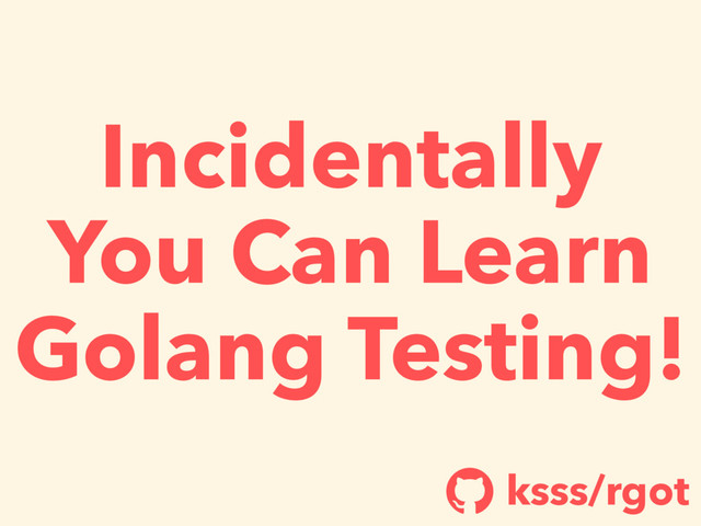 Incidentally
You Can Learn
Golang Testing!
ksss/rgot
!
