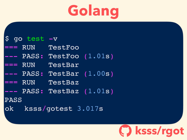 Golang
ksss/rgot
!
$ go test -v
=== RUN TestFoo
--- PASS: TestFoo (1.01s)
=== RUN TestBar
--- PASS: TestBar (1.00s)
=== RUN TestBaz
--- PASS: TestBaz (1.01s)
PASS
ok ksss/gotest 3.017s
