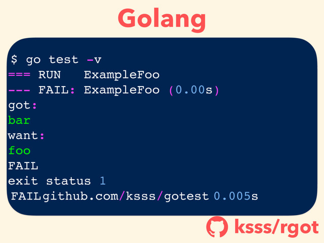 Golang
ksss/rgot
!
$ go test -v
=== RUN ExampleFoo
--- FAIL: ExampleFoo (0.00s)
got:
bar
want:
foo
FAIL
exit status 1
FAILgithub.com/ksss/gotest 0.005s
