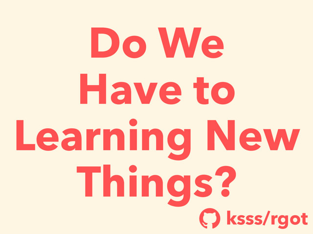Do We
Have to
Learning New
Things?
ksss/rgot
!
