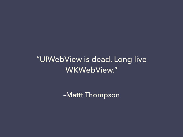 –Mattt Thompson
“UIWebView is dead. Long live
WKWebView.”
