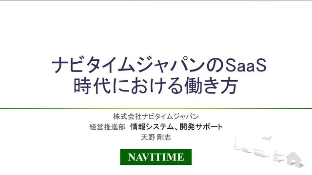CONFIDENTIAL ©NAVITIME JAPAN
ナビタイムジャパンのSaaS
時代における働き方 
株式会社ナビタイムジャパン
経営推進部　情報システム、開発サポート
天野 剛志
