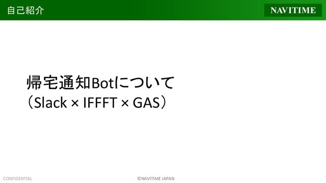 CONFIDENTIAL ©NAVITIME JAPAN
自己紹介
帰宅通知Botについて
（Slack × IFFFT × GAS）
