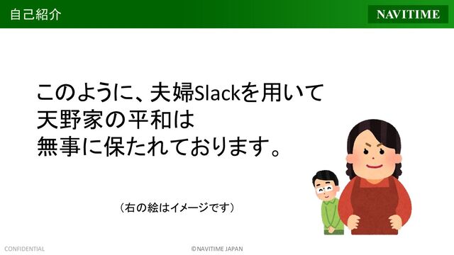 CONFIDENTIAL ©NAVITIME JAPAN
自己紹介
このように、夫婦Slackを用いて
天野家の平和は
無事に保たれております。
　　　　　　　　　　　
　　　　　　　　　　　（右の絵はイメージです）
