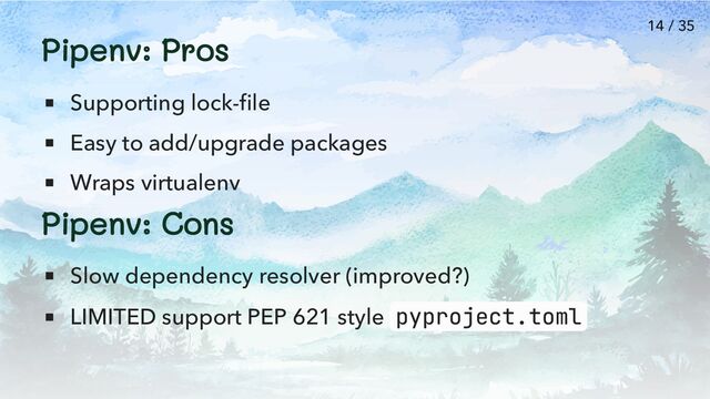 Pipenv: Pros
Supporting lock-file
Easy to add/upgrade packages
Wraps virtualenv
Pipenv: Cons
Slow dependency resolver (improved?)
LIMITED support PEP 621 style pyproject.toml
14 / 35
