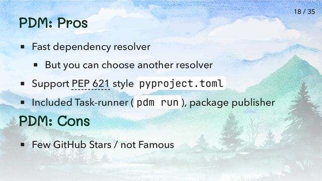 PDM: Pros
Fast dependency resolver
But you can choose another resolver
Support PEP 621 style pyproject.toml
Included Task-runner ( pdm run ), package publisher
PDM: Cons
Few GitHub Stars / not Famous
18 / 35
