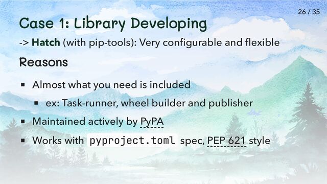 Case 1: Library Developing
-> Hatch (with pip-tools): Very configurable and flexible
Reasons
Almost what you need is included
ex: Task-runner, wheel builder and publisher
Maintained actively by PyPA
Works with pyproject.toml spec, PEP 621 style
26 / 35
