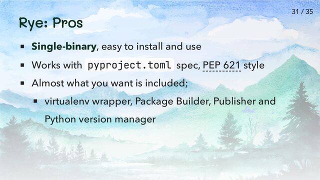 Rye: Pros
Single-binary, easy to install and use
Works with pyproject.toml spec, PEP 621 style
Almost what you want is included;
virtualenv wrapper, Package Builder, Publisher and
Python version manager
31 / 35
