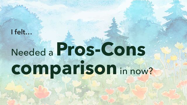 I felt…
Needed a
Pros-Cons
comparison in now?

