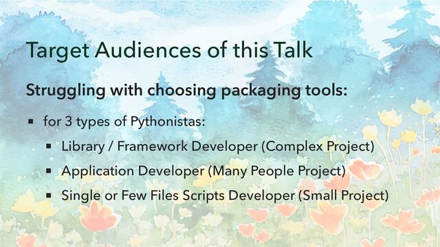 Target Audiences of this Talk
Struggling with choosing packaging tools:
for 3 types of Pythonistas:
Library / Framework Developer (Complex Project)
Application Developer (Many People Project)
Single or Few Files Scripts Developer (Small Project)
