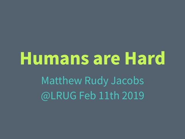 Humans are Hard
Matthew Rudy Jacobs
@LRUG Feb 11th 2019
