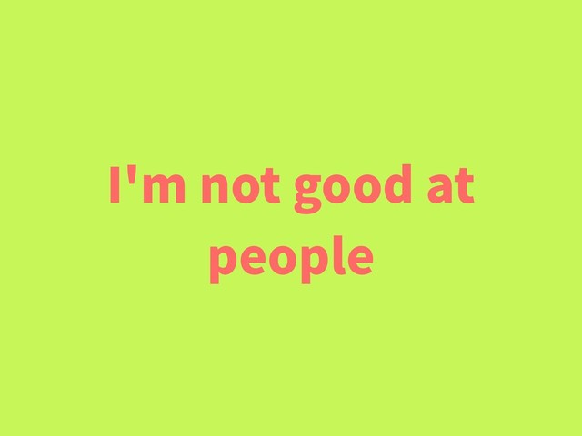 I'm not good at
people
