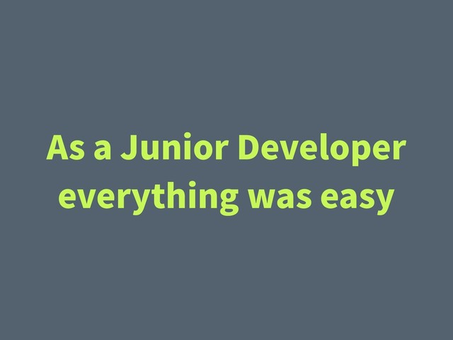 As a Junior Developer
everything was easy
