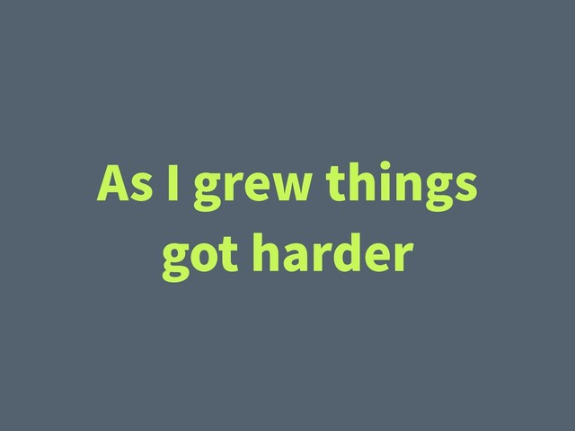 As I grew things
got harder
