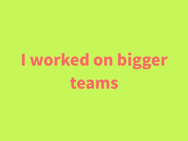 I worked on bigger
teams

