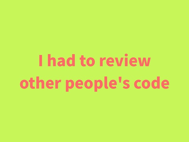 I had to review
other people's code
