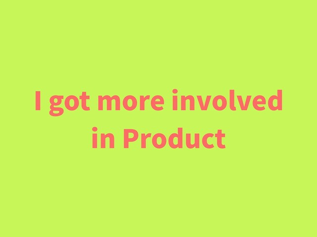I got more involved
in Product
