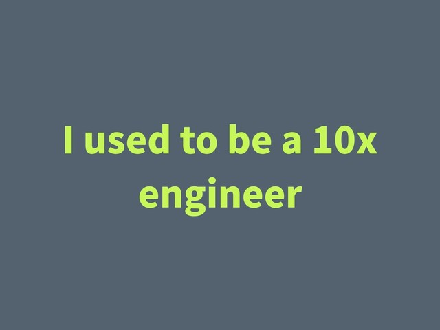 I used to be a 10x
engineer
