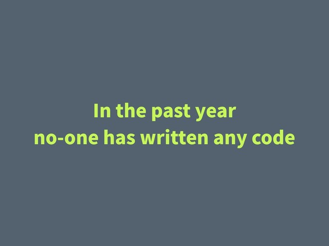 In the past year
no-one has written any code
