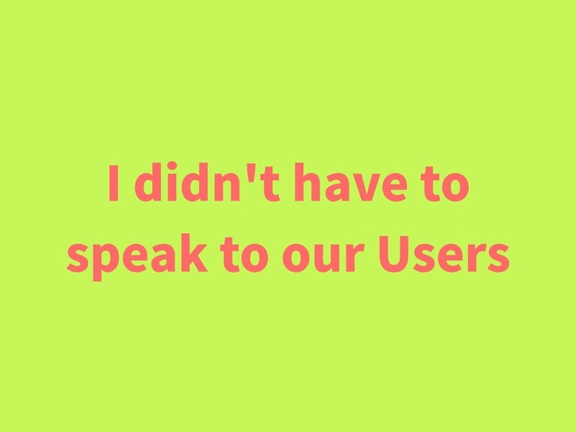 I didn't have to
speak to our Users
