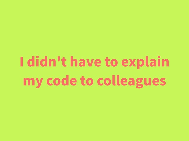 I didn't have to explain
my code to colleagues
