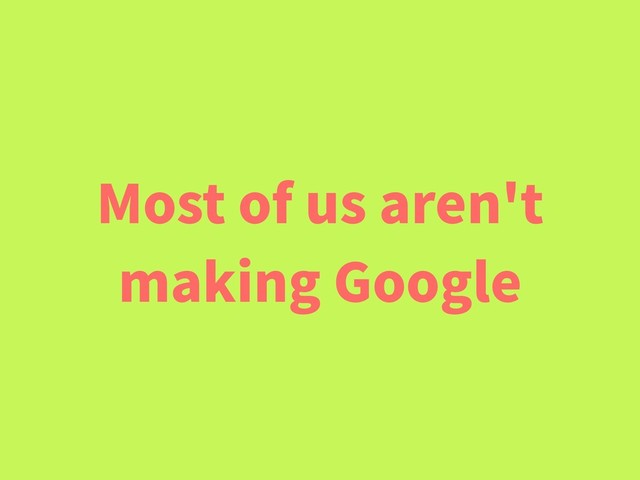 Most of us aren't
making Google
