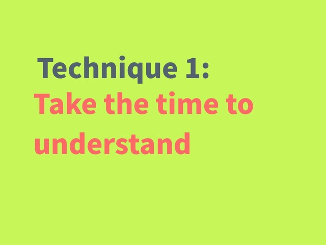 Take the time to
understand
Technique 1:
