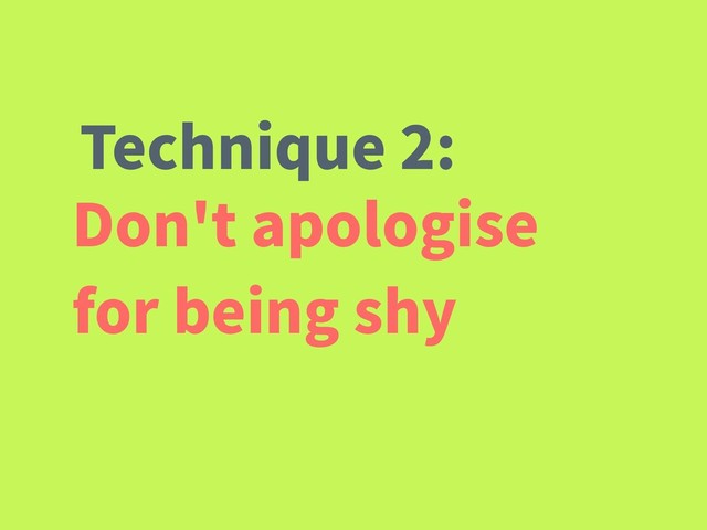 Don't apologise
for being shy
Technique 2:
