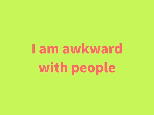 I am awkward
with people
