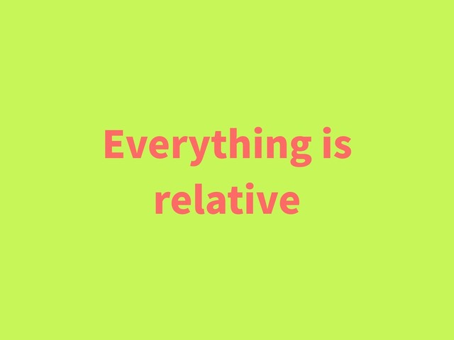 Everything is
relative
